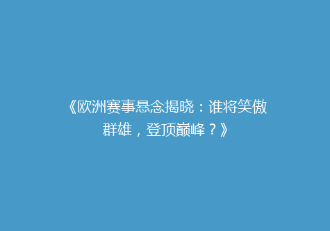 《欧洲赛事悬念揭晓：谁将笑傲群雄，登顶巅峰？》