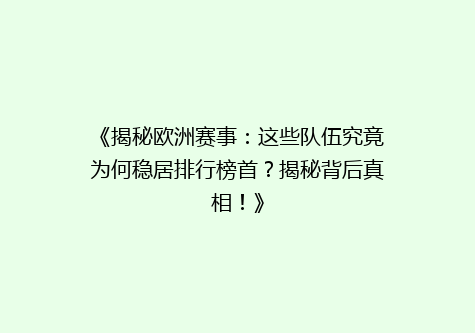 《揭秘欧洲赛事：这些队伍究竟为何稳居排行榜首？揭秘背后真相！》