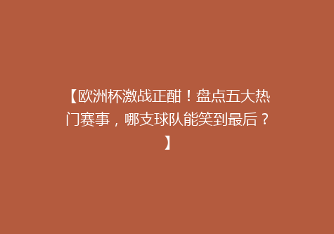 【欧洲杯激战正酣！盘点五大热门赛事，哪支球队能笑到最后？】