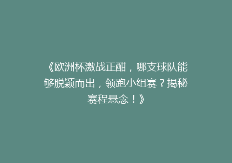 《欧洲杯激战正酣，哪支球队能够脱颖而出，领跑小组赛？揭秘赛程悬念！》