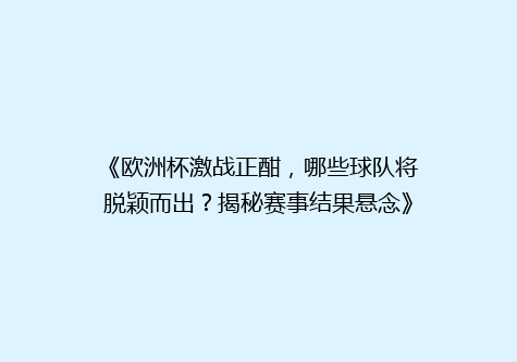 《欧洲杯激战正酣，哪些球队将脱颖而出？揭秘赛事结果悬念》
