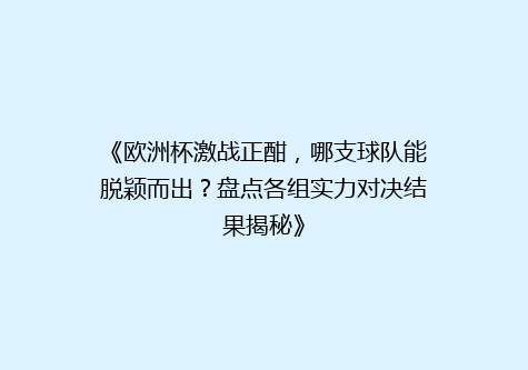 《欧洲杯激战正酣，哪支球队能脱颖而出？盘点各组实力对决结果揭秘》