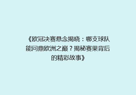 《欧冠决赛悬念揭晓：哪支球队能问鼎欧洲之巅？揭秘赛果背后的精彩故事》