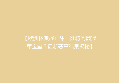 【欧洲杯激战正酣，谁将问鼎冠军宝座？最新赛事结果揭秘】