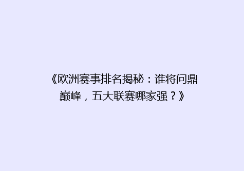 《欧洲赛事排名揭秘：谁将问鼎巅峰，五大联赛哪家强？》