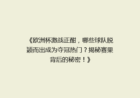 《欧洲杯激战正酣，哪些球队脱颖而出成为夺冠热门？揭秘赛果背后的秘密！》