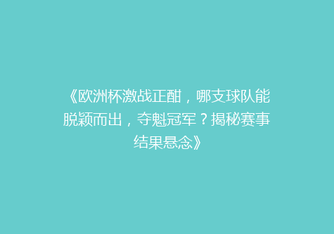《欧洲杯激战正酣，哪支球队能脱颖而出，夺魁冠军？揭秘赛事结果悬念》