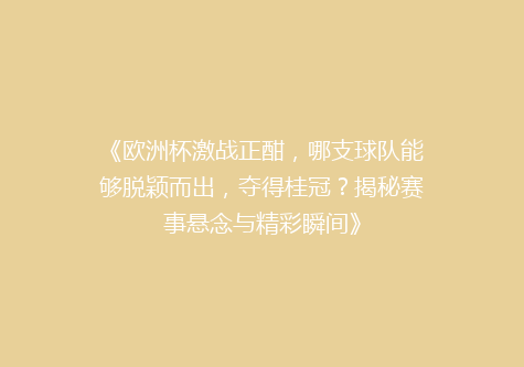《欧洲杯激战正酣，哪支球队能够脱颖而出，夺得桂冠？揭秘赛事悬念与精彩瞬间》