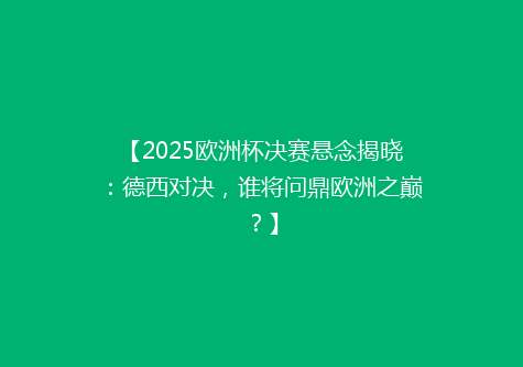 【2025欧洲杯决赛悬念揭晓：德西对决，谁将问鼎欧洲之巅？】
