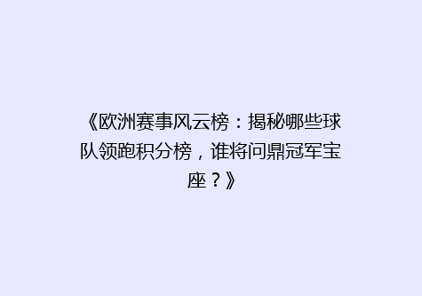 《欧洲赛事风云榜：揭秘哪些球队领跑积分榜，谁将问鼎冠军宝座？》