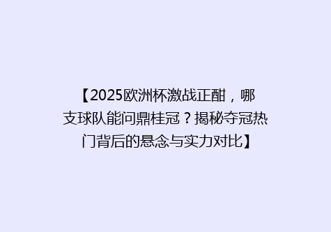 【2025欧洲杯激战正酣，哪支球队能问鼎桂冠？揭秘夺冠热门背后的悬念与实力对比】