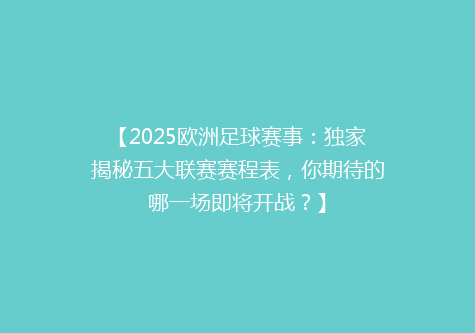 【2025欧洲足球赛事：独家揭秘五大联赛赛程表，你期待的哪一场即将开战？】