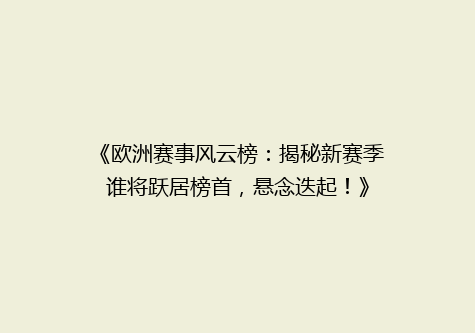 《欧洲赛事风云榜：揭秘新赛季谁将跃居榜首，悬念迭起！》