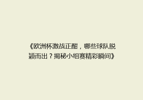 《欧洲杯激战正酣，哪些球队脱颖而出？揭秘小组赛精彩瞬间》