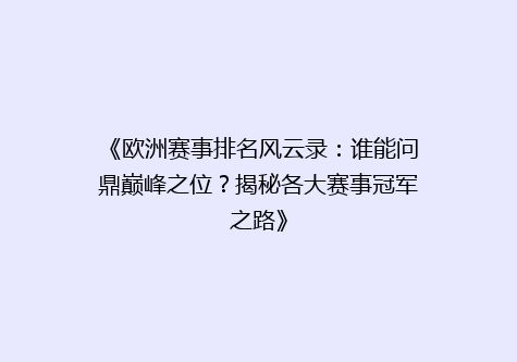《欧洲赛事排名风云录：谁能问鼎巅峰之位？揭秘各大赛事冠军之路》