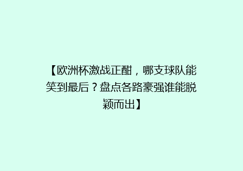 【欧洲杯激战正酣，哪支球队能笑到最后？盘点各路豪强谁能脱颖而出】