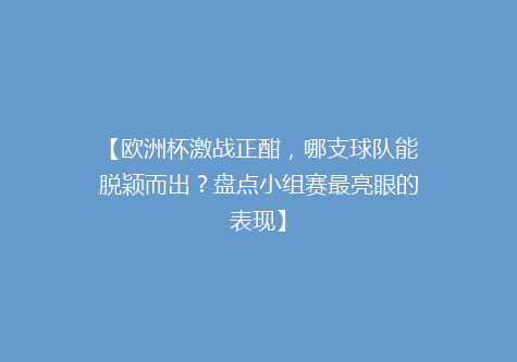 【欧洲杯激战正酣，哪支球队能脱颖而出？盘点小组赛最亮眼的表现】