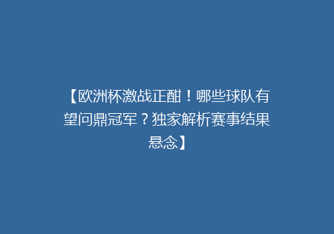 【欧洲杯激战正酣！哪些球队有望问鼎冠军？独家解析赛事结果悬念】