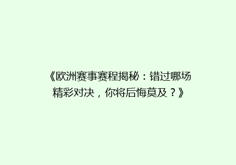 《欧洲赛事赛程揭秘：错过哪场精彩对决，你将后悔莫及？》