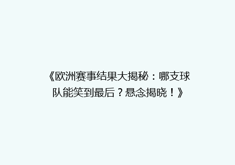 《欧洲赛事结果大揭秘：哪支球队能笑到最后？悬念揭晓！》