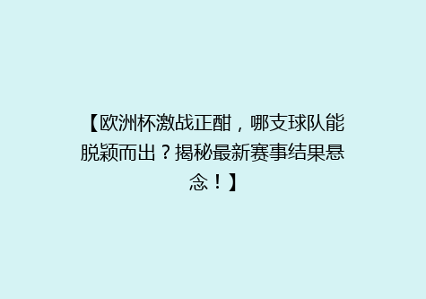 【欧洲杯激战正酣，哪支球队能脱颖而出？揭秘最新赛事结果悬念！】
