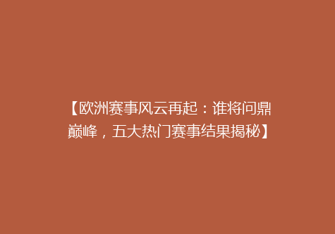 【欧洲赛事风云再起：谁将问鼎巅峰，五大热门赛事结果揭秘】