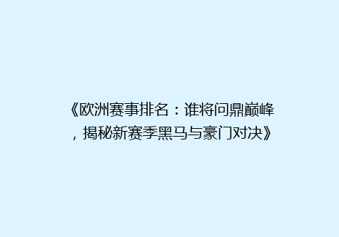 《欧洲赛事排名：谁将问鼎巅峰，揭秘新赛季黑马与豪门对决》
