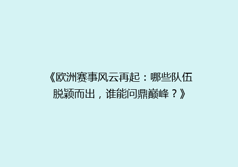 《欧洲赛事风云再起：哪些队伍脱颖而出，谁能问鼎巅峰？》