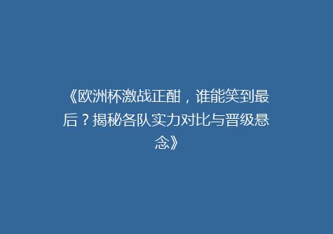 《欧洲杯激战正酣，谁能笑到最后？揭秘各队实力对比与晋级悬念》