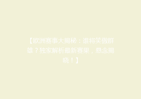 【欧洲赛事大揭秘：谁将笑傲群雄？独家解析最新赛果，悬念揭晓！】