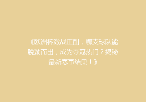 《欧洲杯激战正酣，哪支球队能脱颖而出，成为夺冠热门？揭秘最新赛事结果！》