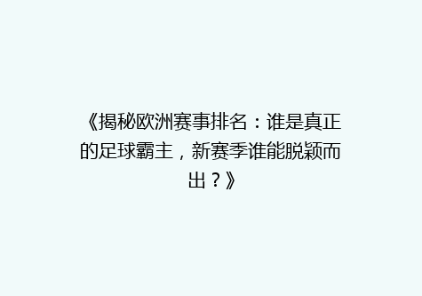 《揭秘欧洲赛事排名：谁是真正的足球霸主，新赛季谁能脱颖而出？》