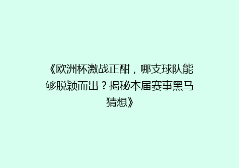 《欧洲杯激战正酣，哪支球队能够脱颖而出？揭秘本届赛事黑马猜想》