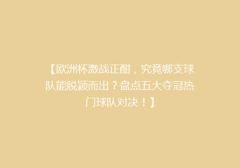 【欧洲杯激战正酣，究竟哪支球队能脱颖而出？盘点五大夺冠热门球队对决！】