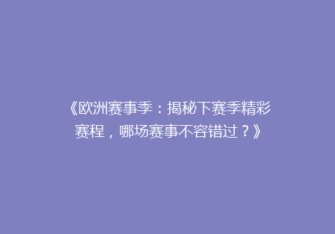 《欧洲赛事季：揭秘下赛季精彩赛程，哪场赛事不容错过？》