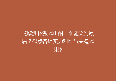 《欧洲杯激战正酣，谁能笑到最后？盘点各组实力对比与关键战果》
