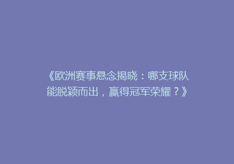 《欧洲赛事悬念揭晓：哪支球队能脱颖而出，赢得冠军荣耀？》