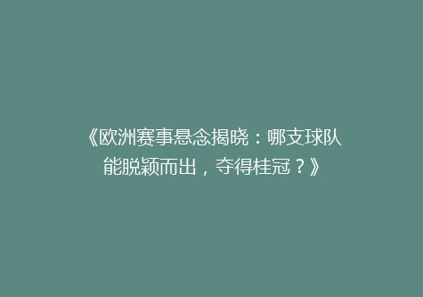 《欧洲赛事悬念揭晓：哪支球队能脱颖而出，夺得桂冠？》