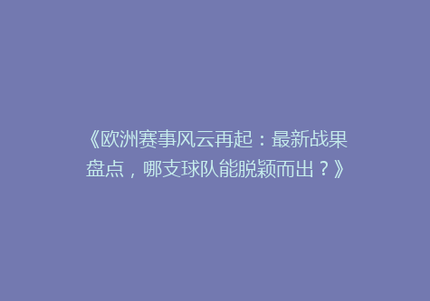 《欧洲赛事风云再起：最新战果盘点，哪支球队能脱颖而出？》