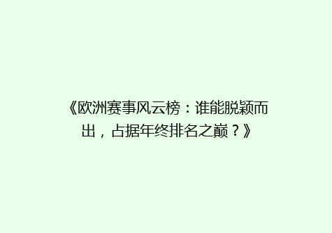 《欧洲赛事风云榜：谁能脱颖而出，占据年终排名之巅？》