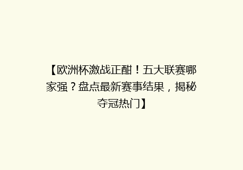 【欧洲杯激战正酣！五大联赛哪家强？盘点最新赛事结果，揭秘夺冠热门】