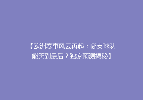 【欧洲赛事风云再起：哪支球队能笑到最后？独家预测揭秘】