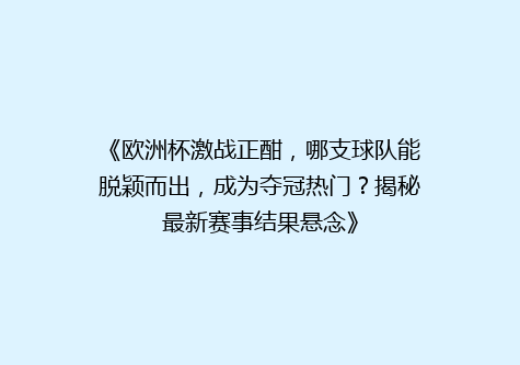 《欧洲杯激战正酣，哪支球队能脱颖而出，成为夺冠热门？揭秘最新赛事结果悬念》