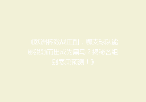 《欧洲杯激战正酣，哪支球队能够脱颖而出成为黑马？揭秘各组别赛果预测！》
