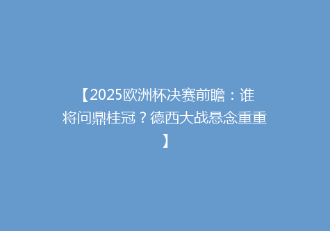 【2025欧洲杯决赛前瞻：谁将问鼎桂冠？德西大战悬念重重】