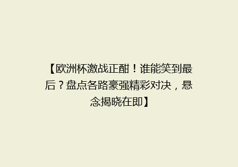 【欧洲杯激战正酣！谁能笑到最后？盘点各路豪强精彩对决，悬念揭晓在即】
