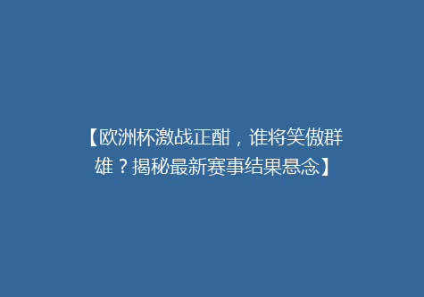 【欧洲杯激战正酣，谁将笑傲群雄？揭秘最新赛事结果悬念】
