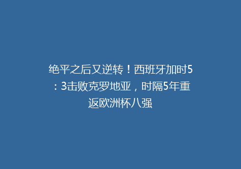 绝平之后又逆转！西班牙加时5：3击败克罗地亚，时隔5年重返欧洲杯八强