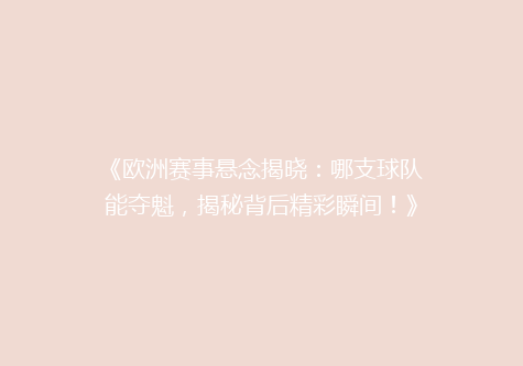 《欧洲赛事悬念揭晓：哪支球队能夺魁，揭秘背后精彩瞬间！》