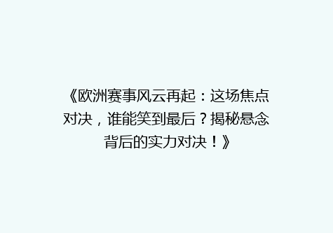 《欧洲赛事风云再起：这场焦点对决，谁能笑到最后？揭秘悬念背后的实力对决！》